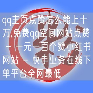 qq主页点赞怎么能上十万,免费qq空间网站点赞 - 一元一百个赞小红书网站 - 