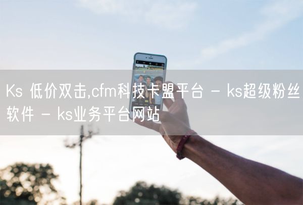 Ks 低价双击,cfm科技卡盟平台 - ks超级粉丝软件 - ks业务平台网站