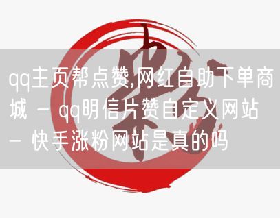 qq主页帮点赞,网红自助下单商城 - qq明信片赞自定义网站 - 快手涨粉网站是