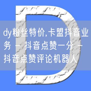 dy粉丝特价,卡盟抖音业务 - 抖音点赞一分 - 抖音点赞评论机器人